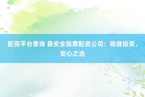 配资平台查询 最安全股票配资公司：稳健投资，安心之选