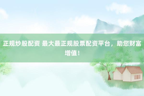 正规炒股配资 最大最正规股票配资平台，助您财富增值！