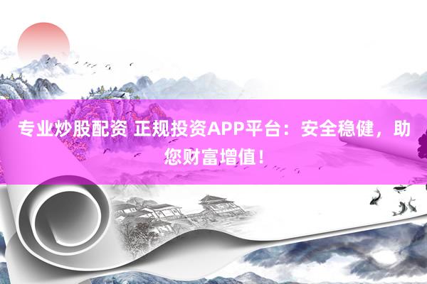 专业炒股配资 正规投资APP平台：安全稳健，助您财富增值！