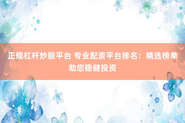 正规杠杆炒股平台 专业配资平台排名：精选榜单助您稳健投资