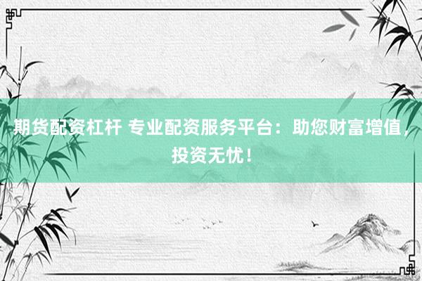 期货配资杠杆 专业配资服务平台：助您财富增值，投资无忧！