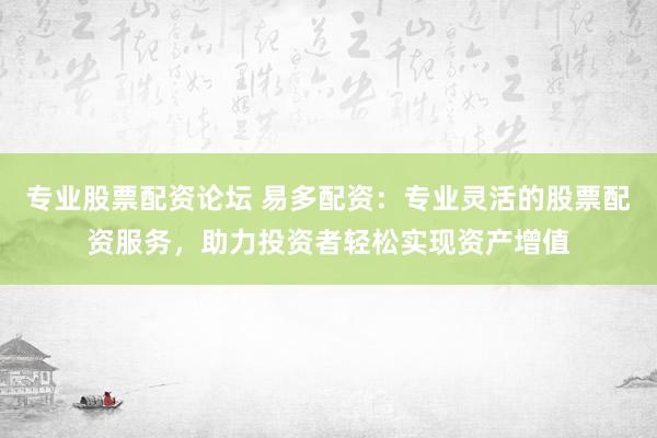 专业股票配资论坛 易多配资：专业灵活的股票配资服务，助力投资者轻松实现资产增值