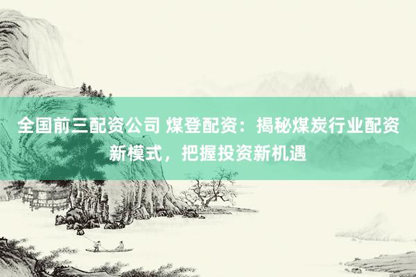 全国前三配资公司 煤登配资：揭秘煤炭行业配资新模式，把握投资新机遇