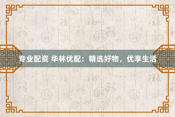 专业配资 华林优配：精选好物，优享生活