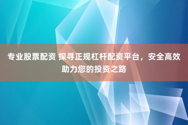 专业股票配资 探寻正规杠杆配资平台，安全高效助力您的投资之路