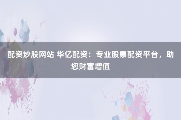 配资炒股网站 华亿配资：专业股票配资平台，助您财富增值