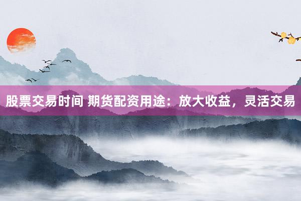 股票交易时间 期货配资用途：放大收益，灵活交易