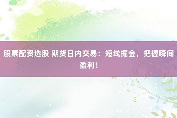 股票配资选股 期货日内交易：短线掘金，把握瞬间盈利！
