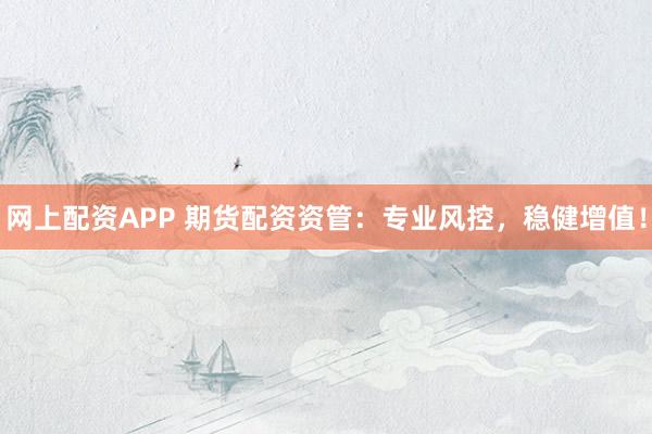 网上配资APP 期货配资资管：专业风控，稳健增值！