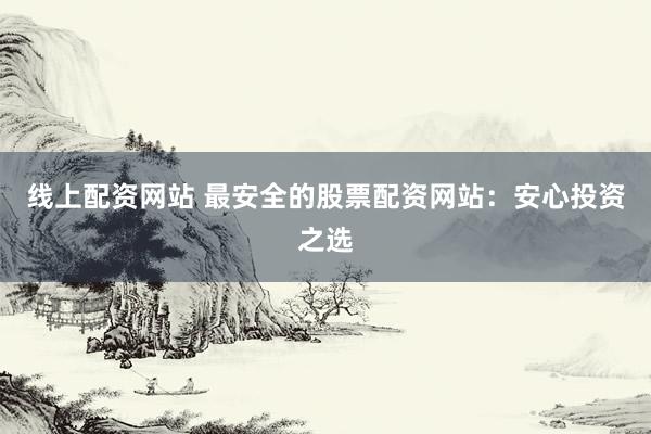 线上配资网站 最安全的股票配资网站：安心投资之选
