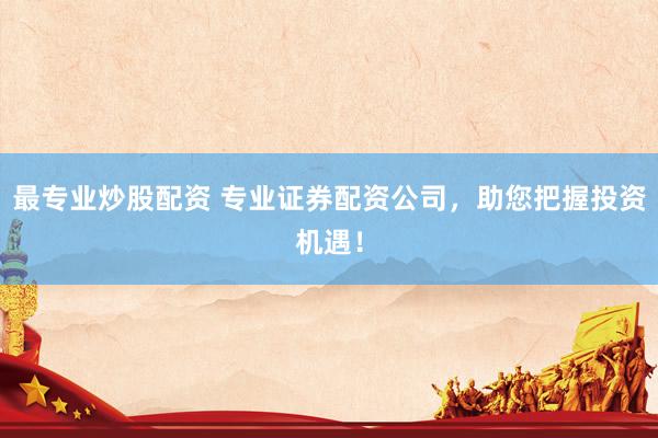 最专业炒股配资 专业证券配资公司，助您把握投资机遇！