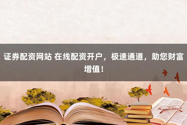 证券配资网站 在线配资开户，极速通道，助您财富增值！