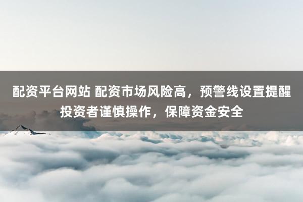 配资平台网站 配资市场风险高，预警线设置提醒投资者谨慎操作，保障资金安全
