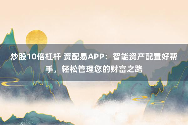 炒股10倍杠杆 资配易APP：智能资产配置好帮手，轻松管理您的财富之路