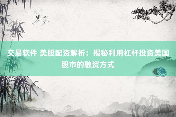 交易软件 美股配资解析：揭秘利用杠杆投资美国股市的融资方式
