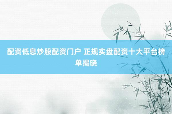 配资低息炒股配资门户 正规实盘配资十大平台榜单揭晓