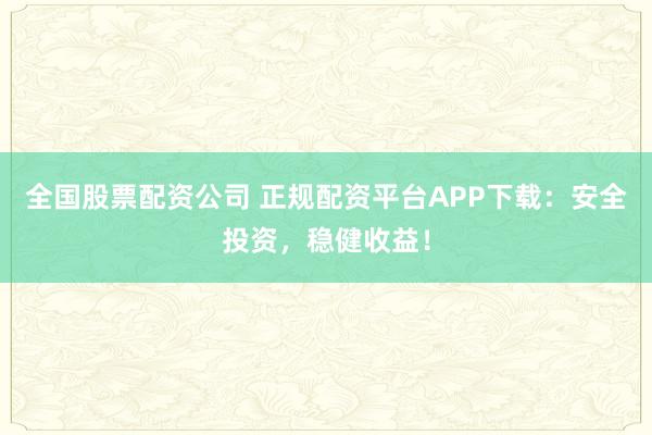 全国股票配资公司 正规配资平台APP下载：安全投资，稳健收益！