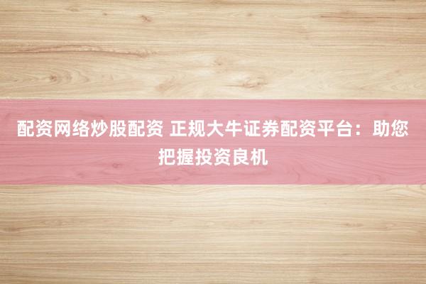 配资网络炒股配资 正规大牛证券配资平台：助您把握投资良机