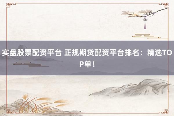 实盘股票配资平台 正规期货配资平台排名：精选TOP单！