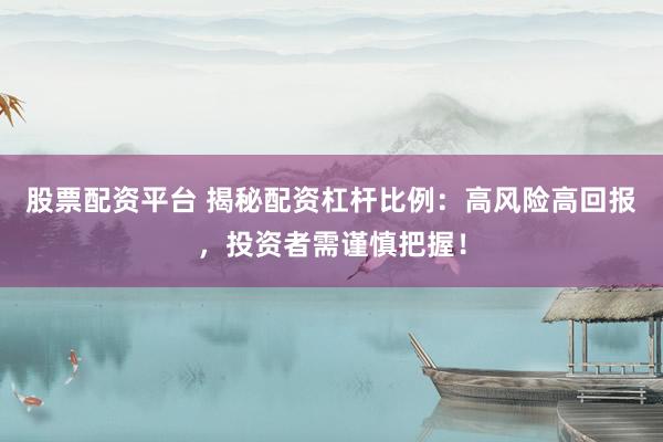 股票配资平台 揭秘配资杠杆比例：高风险高回报，投资者需谨慎把握！