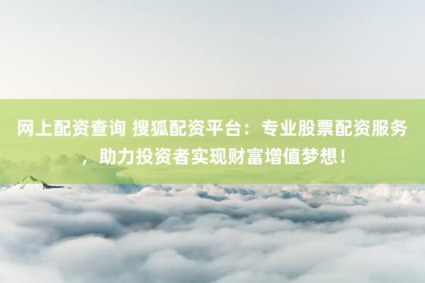 网上配资查询 搜狐配资平台：专业股票配资服务，助力投资者实现财富增值梦想！