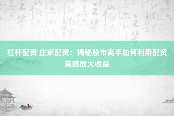 杠杆配资 庄家配资：揭秘股市高手如何利用配资策略放大收益