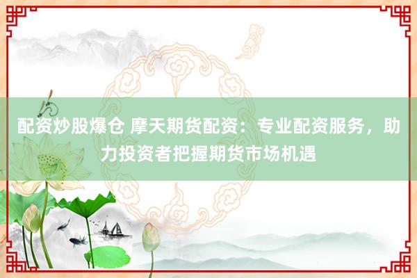 配资炒股爆仓 摩天期货配资：专业配资服务，助力投资者把握期货市场机遇