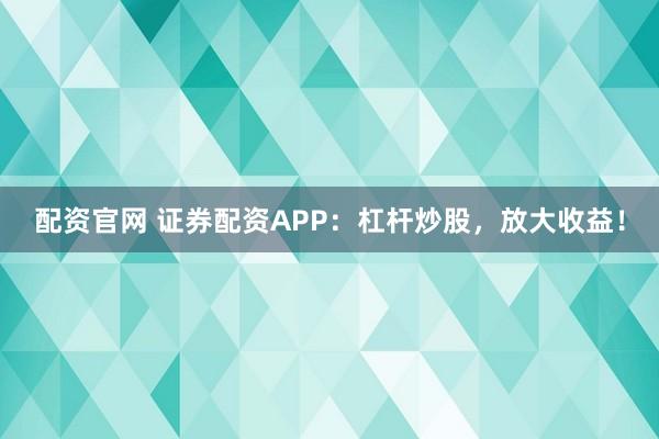 配资官网 证券配资APP：杠杆炒股，放大收益！
