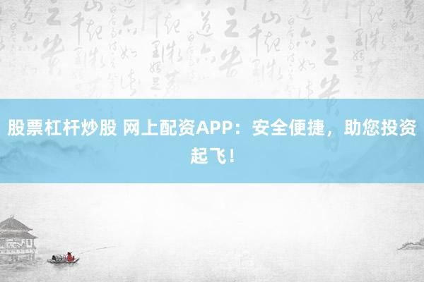 股票杠杆炒股 网上配资APP：安全便捷，助您投资起飞！
