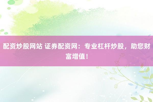 配资炒股网站 证券配资网：专业杠杆炒股，助您财富增值！