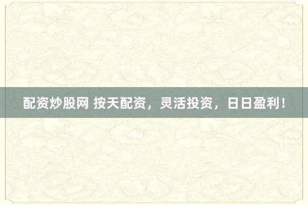 配资炒股网 按天配资，灵活投资，日日盈利！