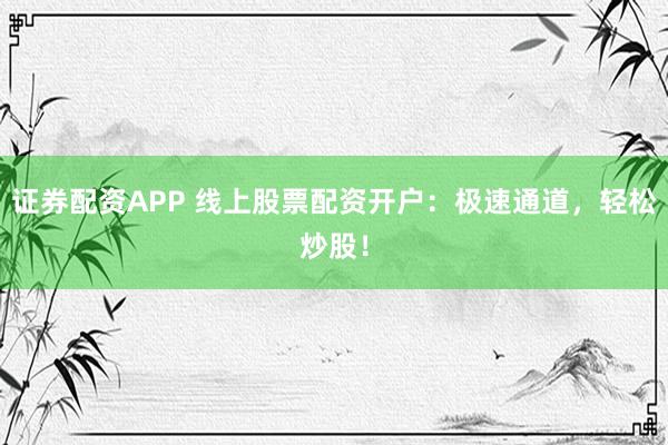 证券配资APP 线上股票配资开户：极速通道，轻松炒股！