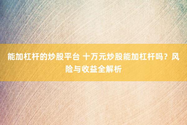能加杠杆的炒股平台 十万元炒股能加杠杆吗？风险与收益全解析