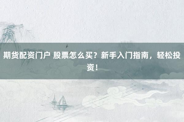 期货配资门户 股票怎么买？新手入门指南，轻松投资！