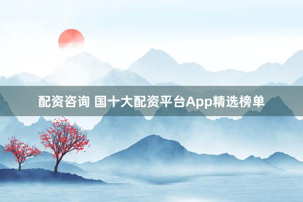 配资咨询 国十大配资平台App精选榜单