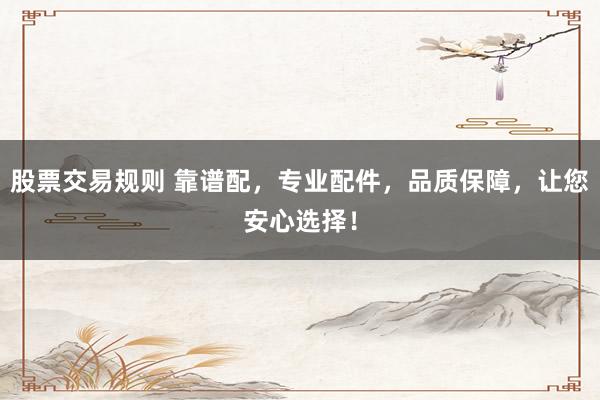 股票交易规则 靠谱配，专业配件，品质保障，让您安心选择！