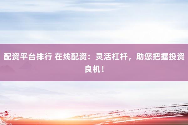 配资平台排行 在线配资：灵活杠杆，助您把握投资良机！