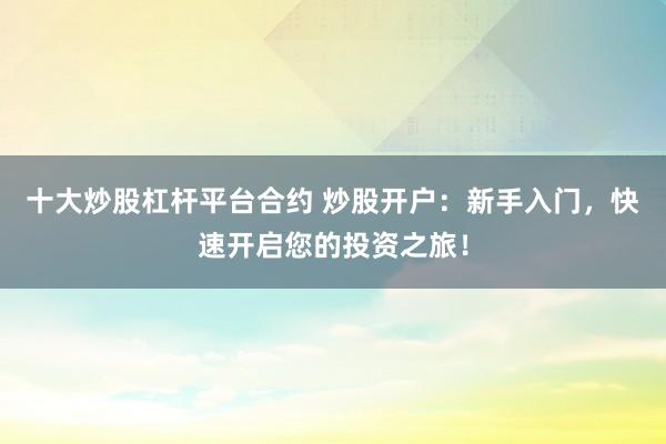 十大炒股杠杆平台合约 炒股开户：新手入门，快速开启您的投资之旅！