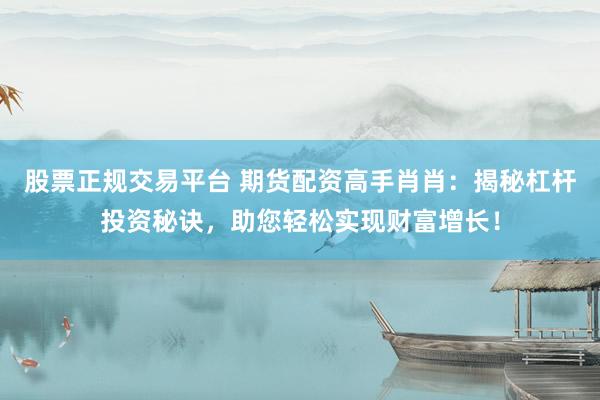 股票正规交易平台 期货配资高手肖肖：揭秘杠杆投资秘诀，助您轻松实现财富增长！