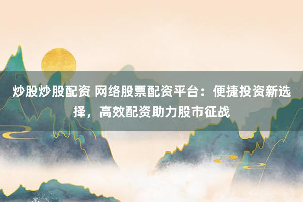 炒股炒股配资 网络股票配资平台：便捷投资新选择，高效配资助力股市征战