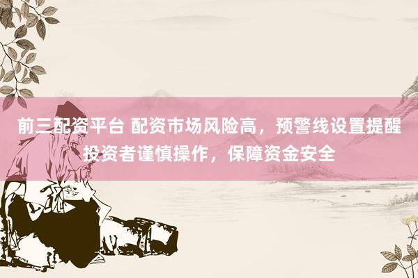 前三配资平台 配资市场风险高，预警线设置提醒投资者谨慎操作，保障资金安全