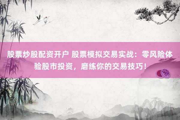 股票炒股配资开户 股票模拟交易实战：零风险体验股市投资，磨练你的交易技巧！