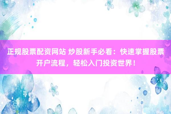 正规股票配资网站 炒股新手必看：快速掌握股票开户流程，轻松入门投资世界！