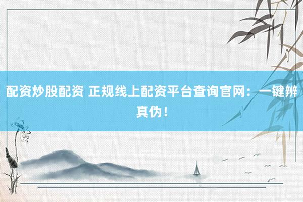 配资炒股配资 正规线上配资平台查询官网：一键辨真伪！