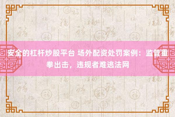 安全的杠杆炒股平台 场外配资处罚案例：监管重拳出击，违规者难逃法网