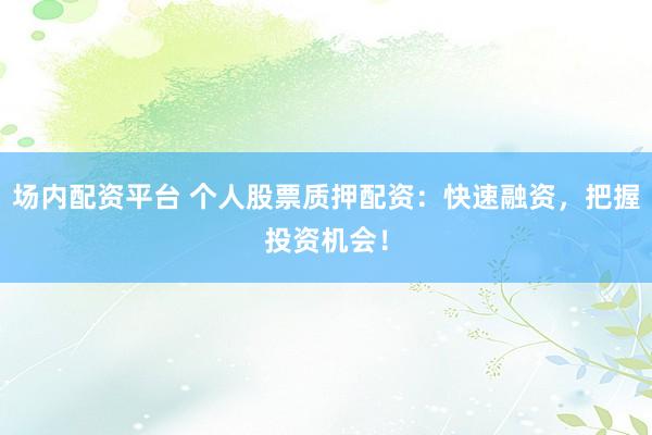 场内配资平台 个人股票质押配资：快速融资，把握投资机会！