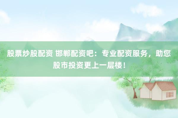 股票炒股配资 邯郸配资吧：专业配资服务，助您股市投资更上一层楼！
