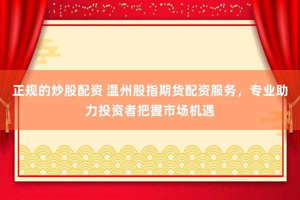 正规的炒股配资 温州股指期货配资服务，专业助力投资者把握市场机遇