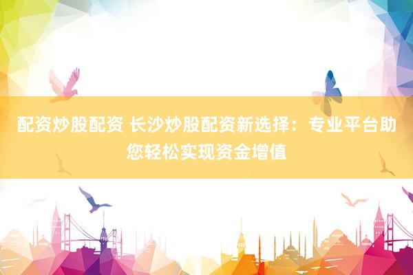 配资炒股配资 长沙炒股配资新选择：专业平台助您轻松实现资金增值