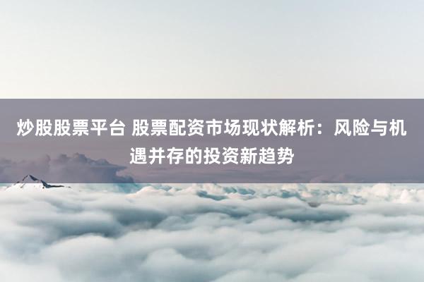 炒股股票平台 股票配资市场现状解析：风险与机遇并存的投资新趋势
